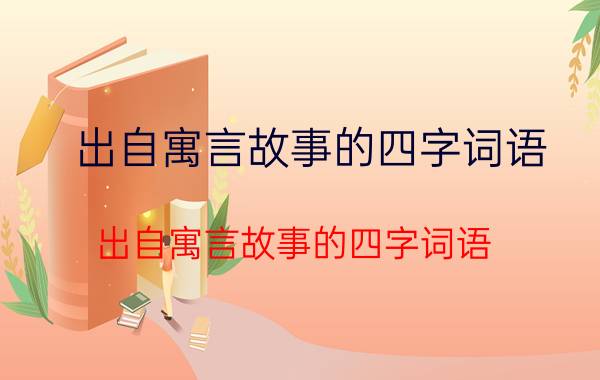 出自寓言故事的四字词语 出自寓言故事的四字词语